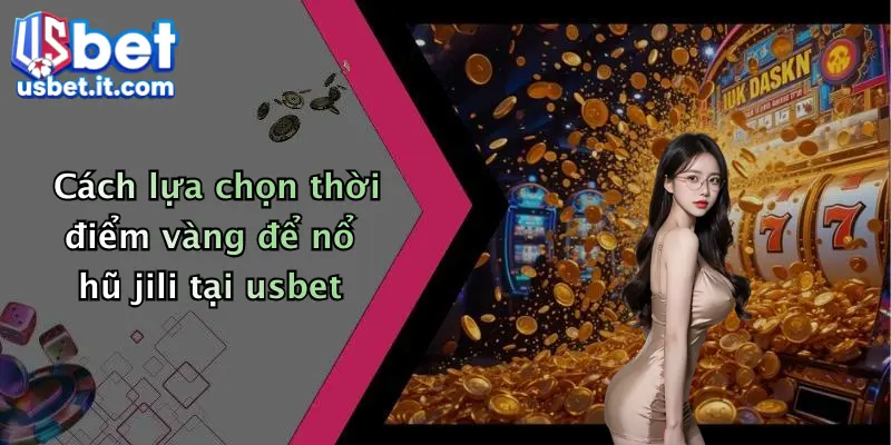 Cách lựa chọn thời điểm vàng để nổ hũ jili tại usbet