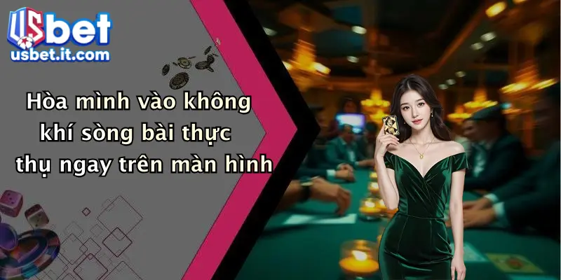 Hòa mình vào không khí sòng bài thực thụ ngay trên màn hình