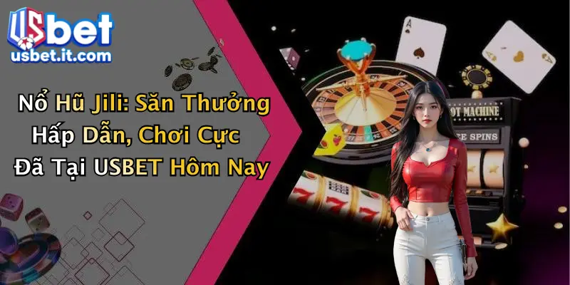 Nổ Hũ Jili: Săn Thưởng Hấp Dẫn, Chơi Cực Đã Tại USBET Hôm Nay