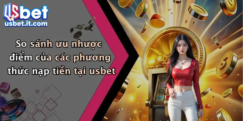 So sánh ưu nhược điểm của các phương thức nạp tiền tại usbet