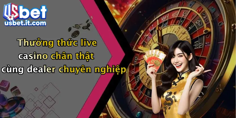 Thưởng thức live casino chân thật cùng dealer chuyên nghiệp