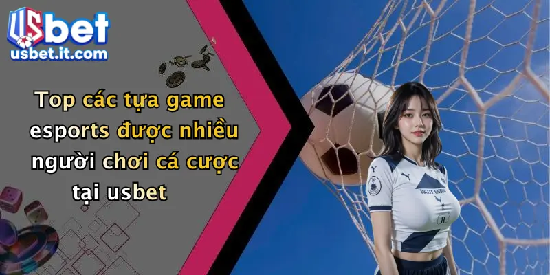 Top các tựa game esports được nhiều người chơi cá cược tại usbet
