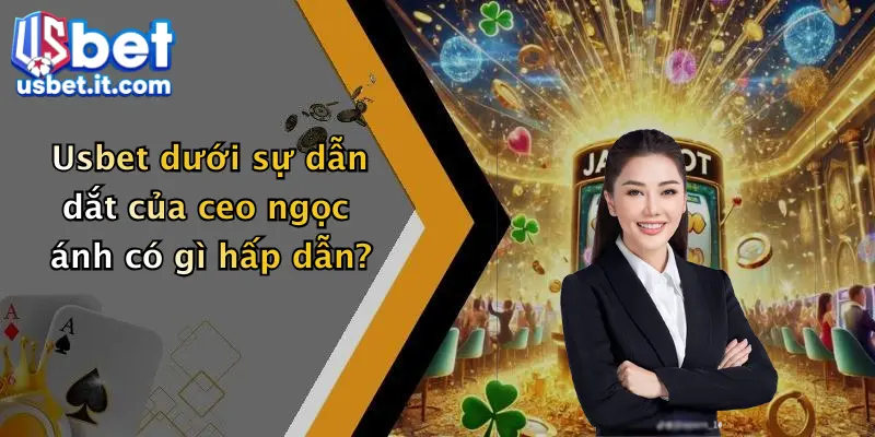 Usbet dưới sự dẫn dắt của ceo ngọc ánh có gì hấp dẫn?